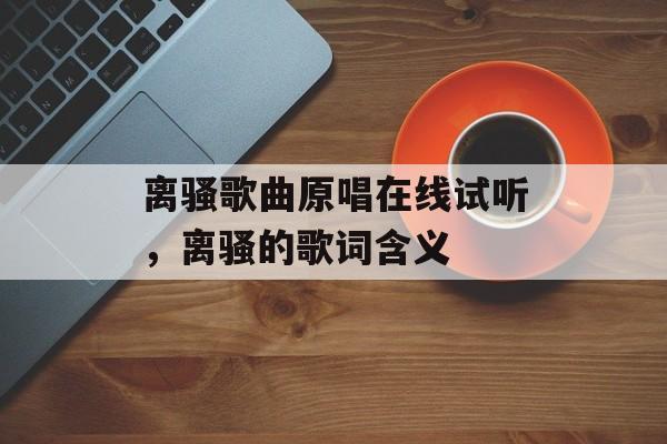 离骚歌曲原唱在线试听，离骚的歌词含义-第1张图片-