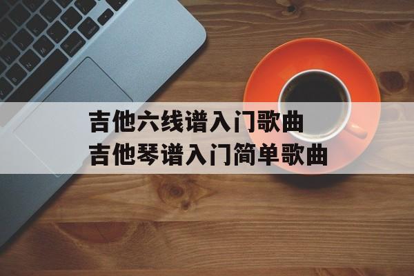 吉他六线谱入门歌曲 吉他琴谱入门简单歌曲-第1张图片-