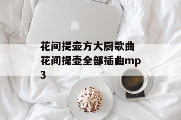 花间提壶方大厨歌曲 花间提壶全部插曲mp3-第1张图片-
