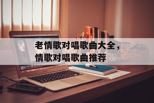 老情歌对唱歌曲大全，情歌对唱歌曲推荐-第1张图片-