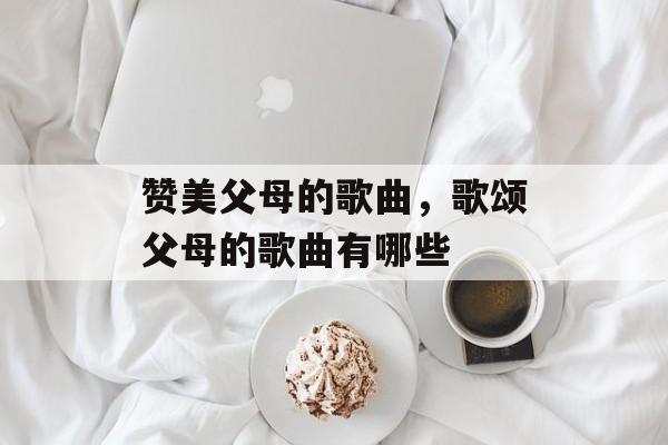 赞美父母的歌曲，歌颂父母的歌曲有哪些-第1张图片-