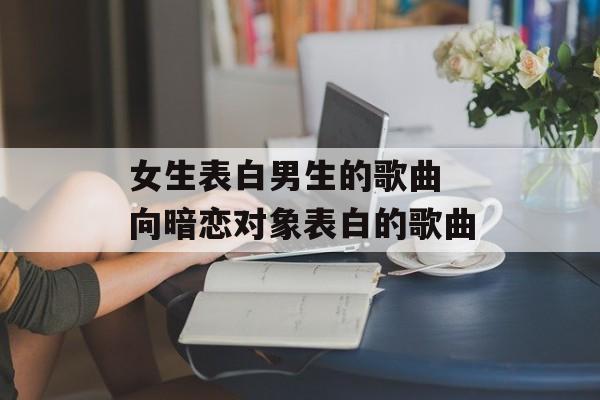 女生表白男生的歌曲 向暗恋对象表白的歌曲-第1张图片-