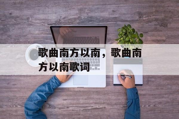 歌曲南方以南，歌曲南方以南歌词-第1张图片-