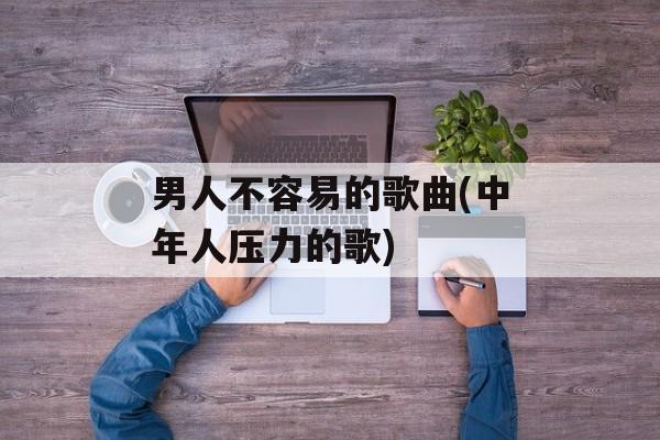 男人不容易的歌曲(中年人压力的歌)-第1张图片-