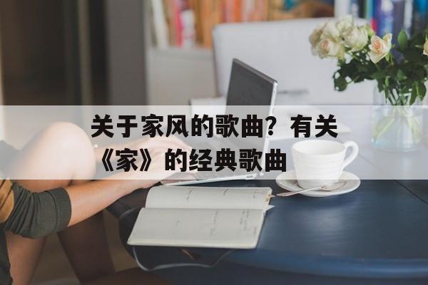 关于家风的歌曲？有关《家》的经典歌曲-第1张图片-