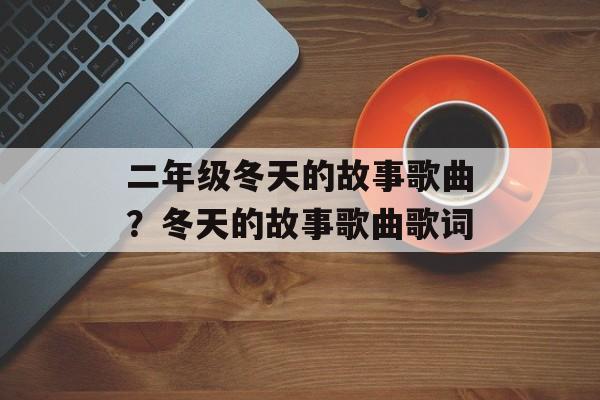 二年级冬天的故事歌曲？冬天的故事歌曲歌词-第1张图片-