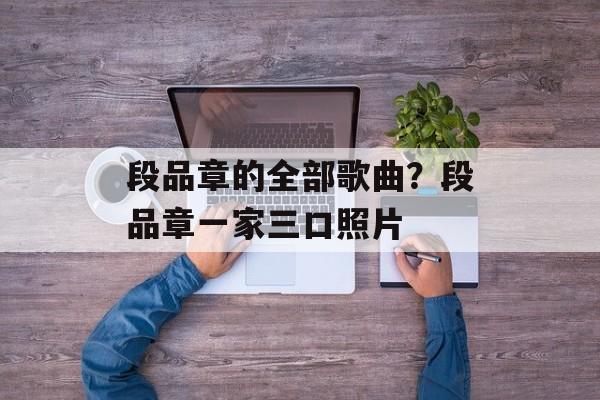 段品章的全部歌曲？段品章一家三口照片-第1张图片-