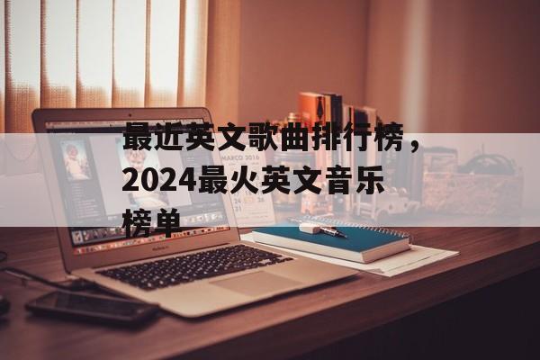 最近英文歌曲排行榜，2024最火英文音乐榜单-第1张图片-