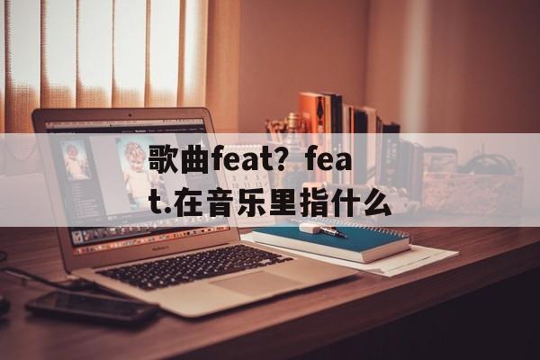 歌曲feat？feat.在音乐里指什么-第1张图片-