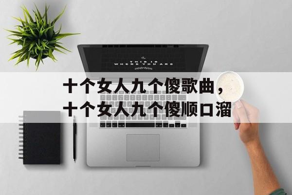 十个女人九个傻歌曲，十个女人九个傻顺口溜-第1张图片-