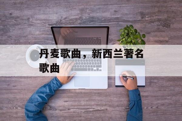 丹麦歌曲，新西兰著名歌曲-第1张图片-