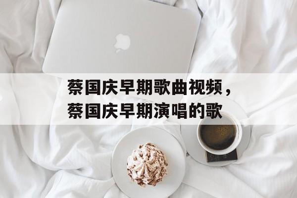 蔡国庆早期歌曲视频，蔡国庆早期演唱的歌-第1张图片-