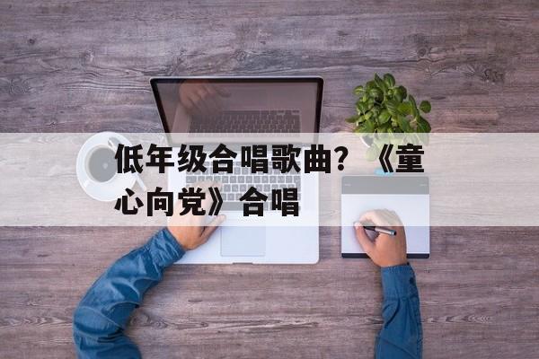低年级合唱歌曲？《童心向党》合唱-第1张图片-