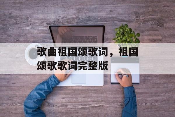 歌曲祖国颂歌词，祖国颂歌歌词完整版-第1张图片-