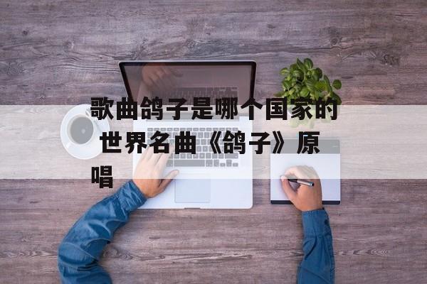 歌曲鸽子是哪个国家的 世界名曲《鸽子》原唱-第1张图片-