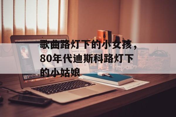 歌曲路灯下的小女孩，80年代迪斯科路灯下的小姑娘-第1张图片-