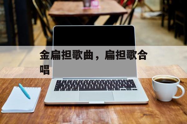金扁担歌曲，扁担歌合唱-第1张图片-