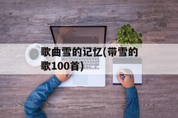 歌曲雪的记忆(带雪的歌100首)-第1张图片-