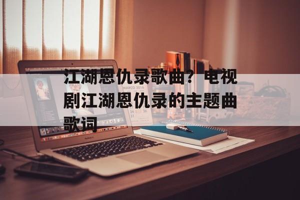 江湖恩仇录歌曲？电视剧江湖恩仇录的主题曲歌词-第1张图片-