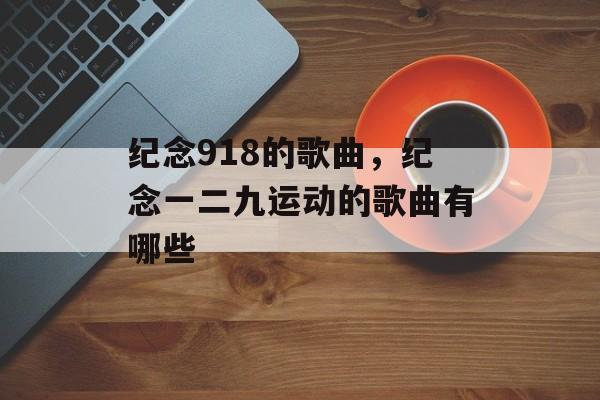 纪念918的歌曲，纪念一二九运动的歌曲有哪些-第1张图片-