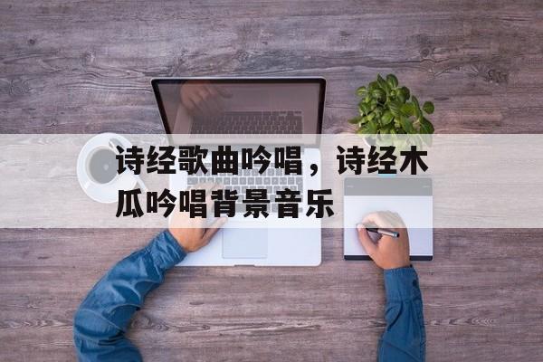 诗经歌曲吟唱，诗经木瓜吟唱背景音乐-第1张图片-