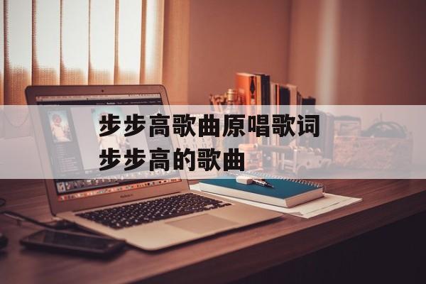 步步高歌曲原唱歌词 步步高的歌曲-第1张图片-