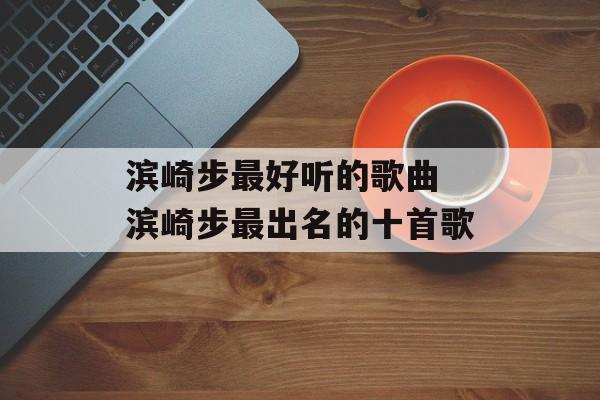 滨崎步最好听的歌曲 滨崎步最出名的十首歌-第1张图片-