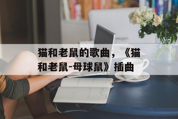 猫和老鼠的歌曲，《猫和老鼠-母球鼠》插曲-第1张图片-
