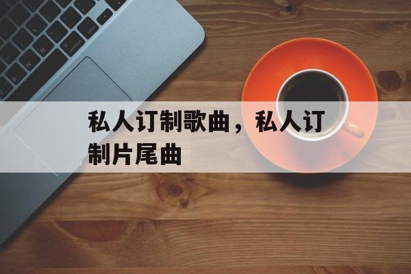 私人订制歌曲，私人订制片尾曲-第1张图片-