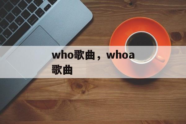 who歌曲，whoa歌曲-第1张图片-
