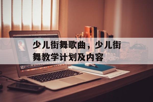 少儿街舞歌曲，少儿街舞教学计划及内容-第1张图片-