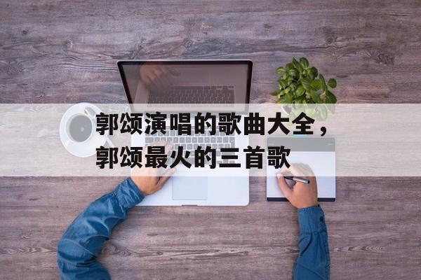 郭颂演唱的歌曲大全，郭颂最火的三首歌-第1张图片-