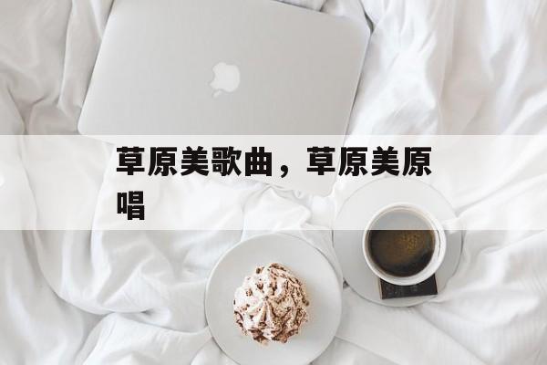 草原美歌曲，草原美原唱-第1张图片-