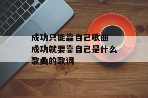 成功只能靠自己歌曲 成功就要靠自己是什么歌曲的歌词-第1张图片-