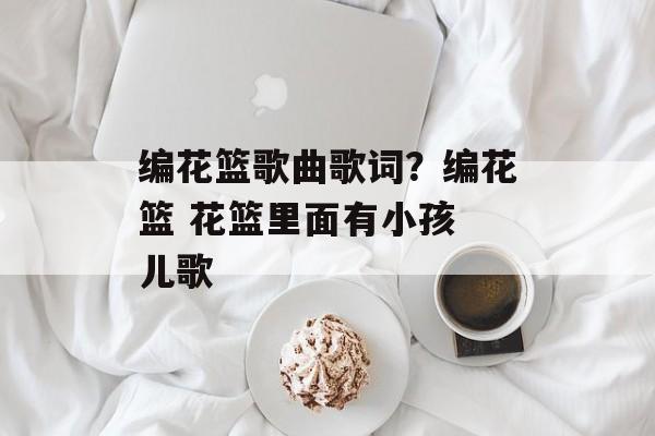 编花篮歌曲歌词？编花篮 花篮里面有小孩 儿歌-第1张图片-