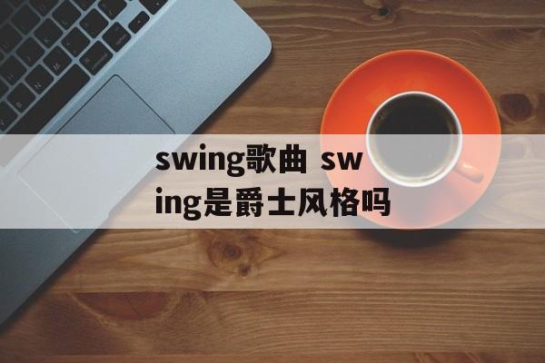 swing歌曲 swing是爵士风格吗-第1张图片-