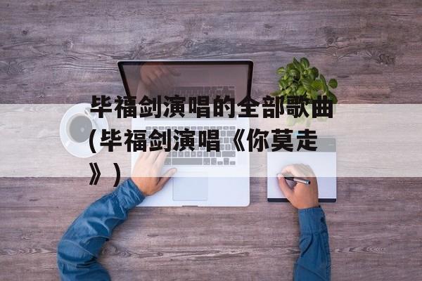 毕福剑演唱的全部歌曲(毕福剑演唱《你莫走》)-第1张图片-