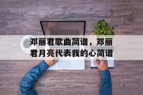 邓丽君歌曲简谱，邓丽君月亮代表我的心简谱-第1张图片-