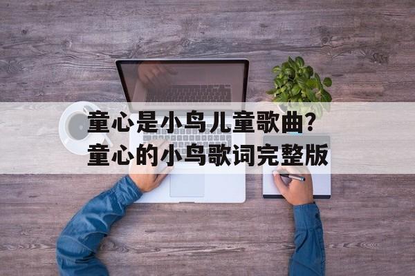 童心是小鸟儿童歌曲？童心的小鸟歌词完整版-第1张图片-