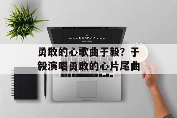 勇敢的心歌曲于毅？于毅演唱勇敢的心片尾曲-第1张图片-