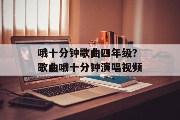 哦十分钟歌曲四年级？歌曲哦十分钟演唱视频-第1张图片-