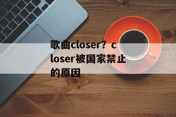 歌曲closer？closer被国家禁止的原因-第1张图片-