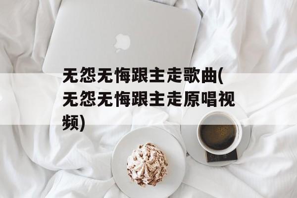 无怨无悔跟主走歌曲(无怨无悔跟主走原唱视频)-第1张图片-