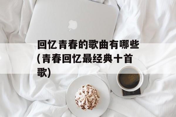 回忆青春的歌曲有哪些(青春回忆最经典十首歌)-第1张图片-