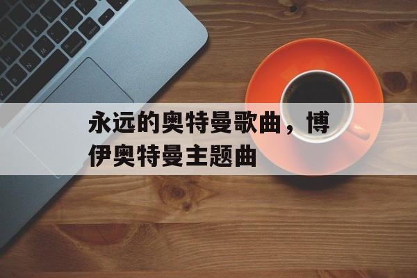 永远的奥特曼歌曲，博伊奥特曼主题曲-第1张图片-
