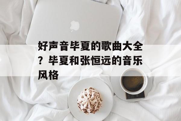 好声音毕夏的歌曲大全？毕夏和张恒远的音乐风格-第1张图片-