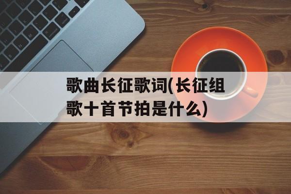 歌曲长征歌词(长征组歌十首节拍是什么)-第1张图片-