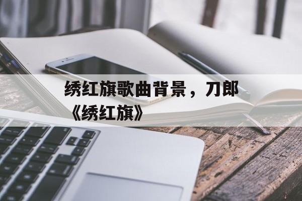 绣红旗歌曲背景，刀郎《绣红旗》-第1张图片-