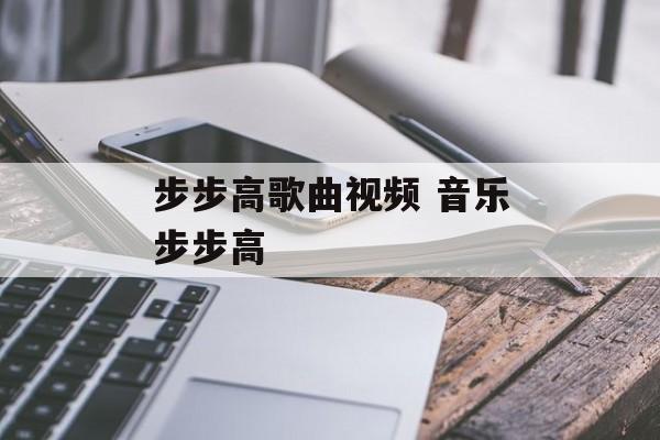 步步高歌曲视频 音乐步步高-第1张图片-