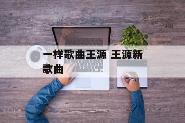 一样歌曲王源 王源新歌曲-第1张图片-
